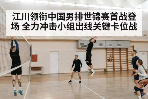 江川领衔中国男排世锦赛首战登场 全力冲击小组出线关键卡位战
