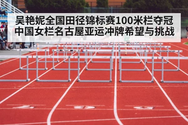吴艳妮全国田径锦标赛100米栏夺冠 中国女栏名古屋亚运冲牌希望与挑战