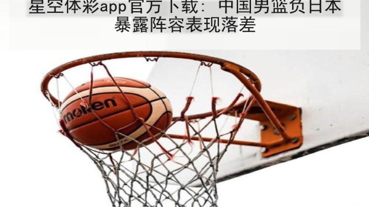 星空体彩app官方下载: 中国男篮负日本暴露阵容表现落差